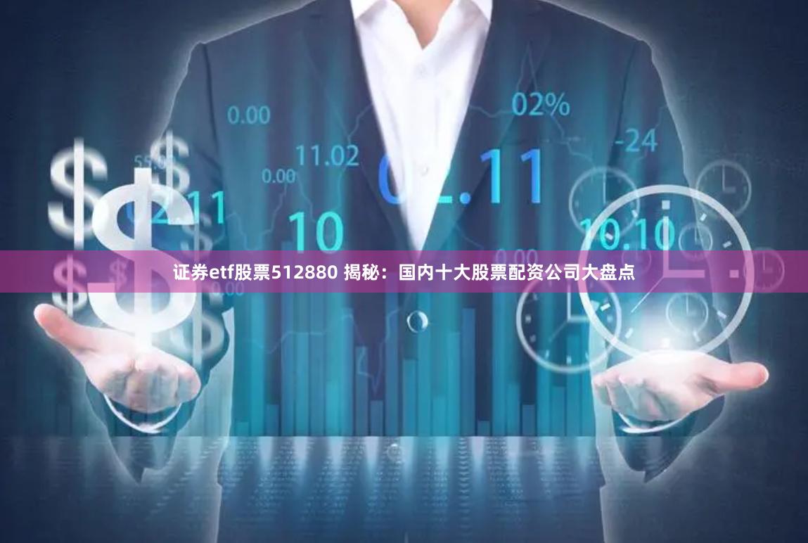 证券etf股票512880 揭秘：国内十大股票配资公司大盘点