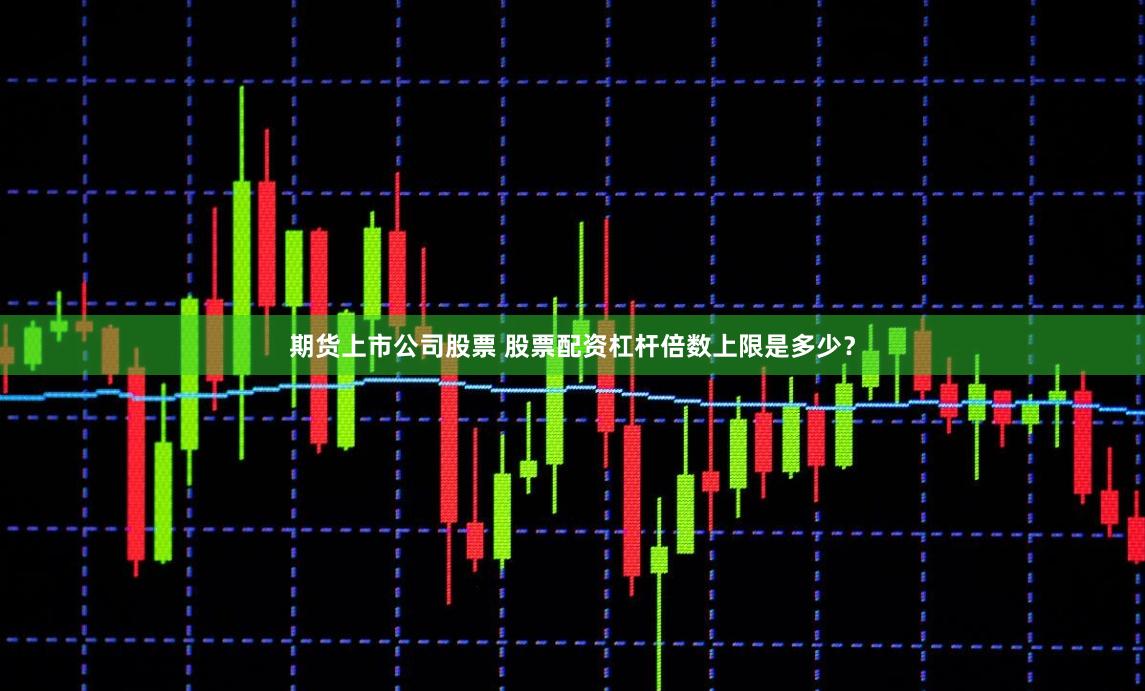 期货上市公司股票 股票配资杠杆倍数上限是多少？