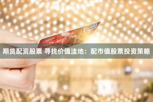 期货配资股票 寻找价值洼地：配市值股票投资策略