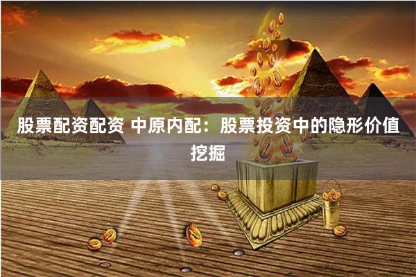 股票配资配资 中原内配：股票投资中的隐形价值挖掘