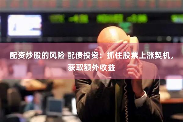 配资炒股的风险 配债投资：抓住股票上涨契机，获取额外收益