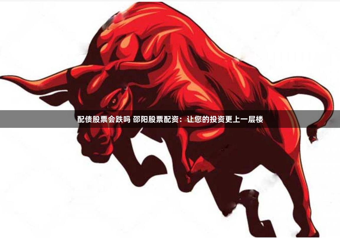配债股票会跌吗 邵阳股票配资：让您的投资更上一层楼