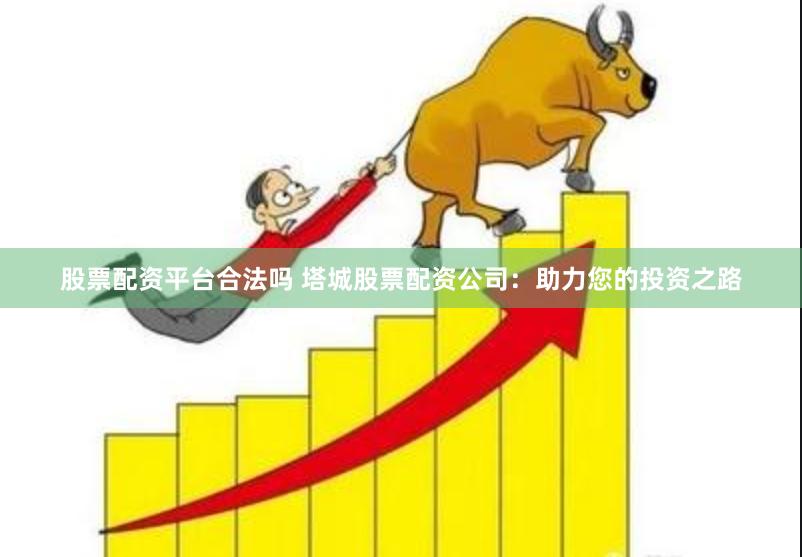 股票配资平台合法吗 塔城股票配资公司：助力您的投资之路