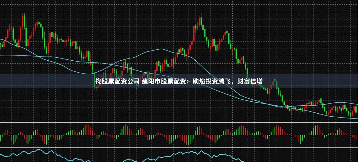 找股票配资公司 建阳市股票配资：助您投资腾飞，财富倍增