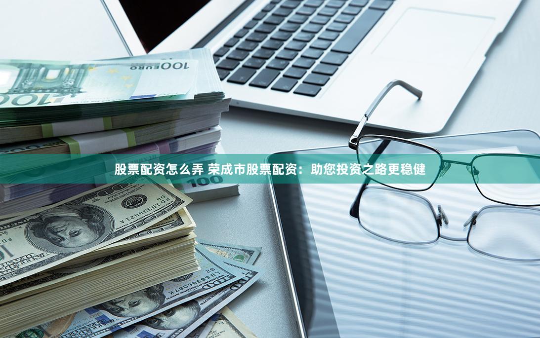 股票配资怎么弄 荣成市股票配资：助您投资之路更稳健