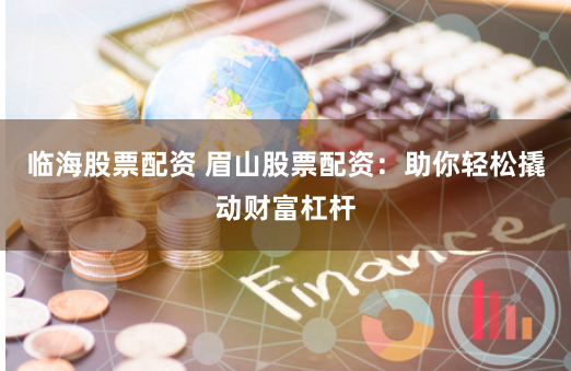 临海股票配资 眉山股票配资：助你轻松撬动财富杠杆