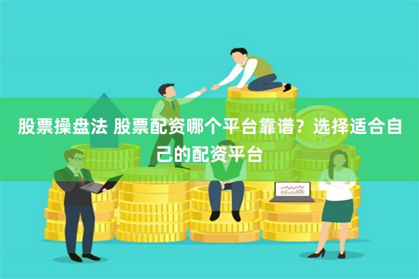 股票操盘法 股票配资哪个平台靠谱？选择适合自己的配资平台