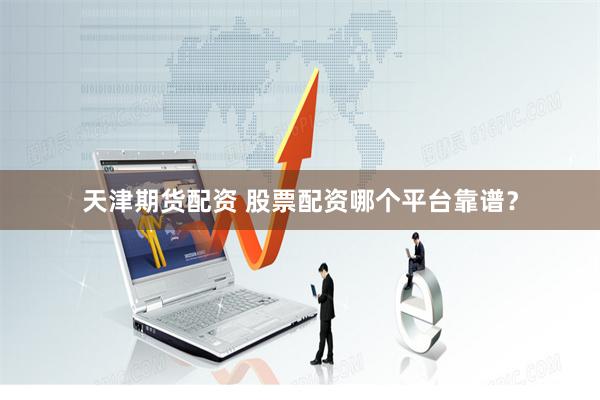 天津期货配资 股票配资哪个平台靠谱？