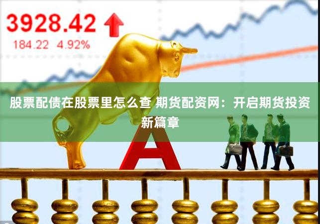 股票配债在股票里怎么查 期货配资网：开启期货投资新篇章