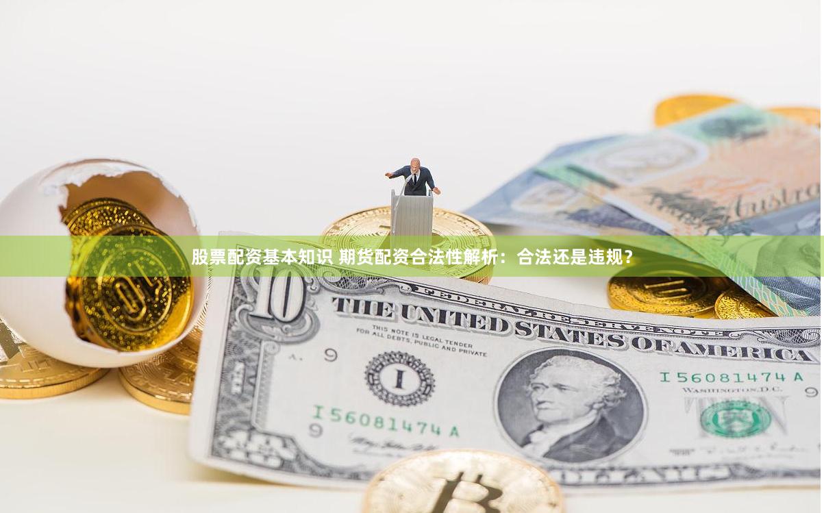 股票配资基本知识 期货配资合法性解析：合法还是违规？