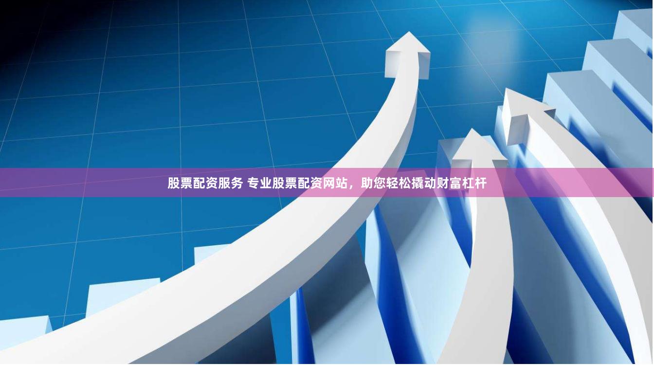 股票配资服务 专业股票配资网站，助您轻松撬动财富杠杆