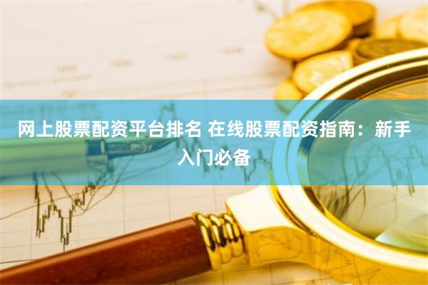 网上股票配资平台排名 在线股票配资指南：新手入门必备