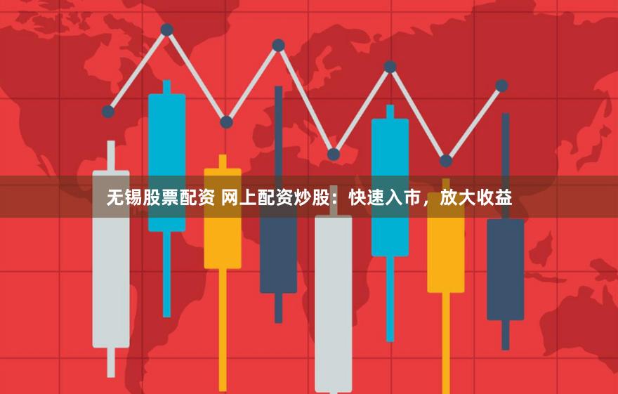 无锡股票配资 网上配资炒股：快速入市，放大收益