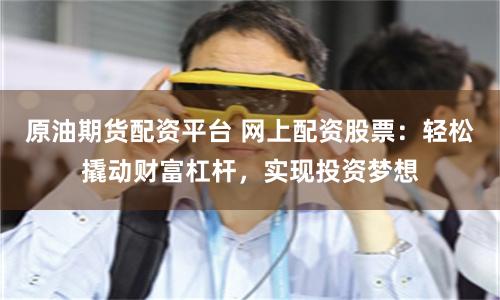 原油期货配资平台 网上配资股票：轻松撬动财富杠杆，实现投资梦想