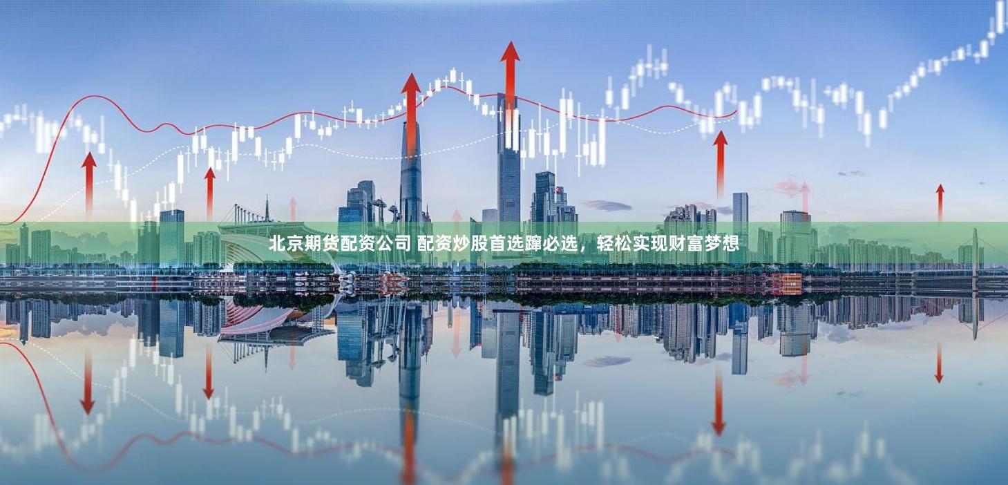 北京期货配资公司 配资炒股首选蹿必选，轻松实现财富梦想