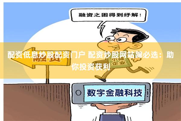 配资低息炒股配资门户 配资炒股网站蹿必选：助你投资获利