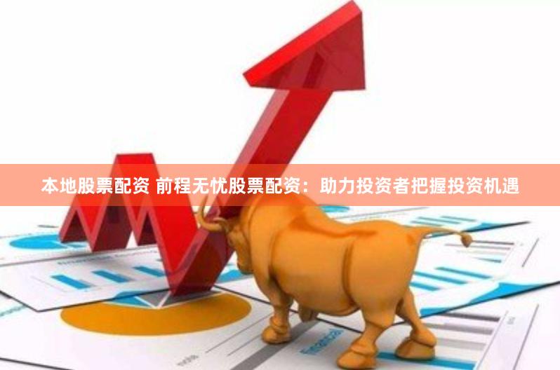 本地股票配资 前程无忧股票配资：助力投资者把握投资机遇