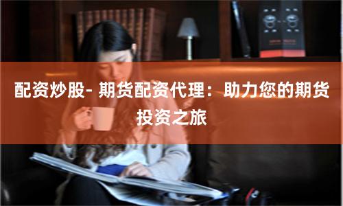 配资炒股- 期货配资代理：助力您的期货投资之旅