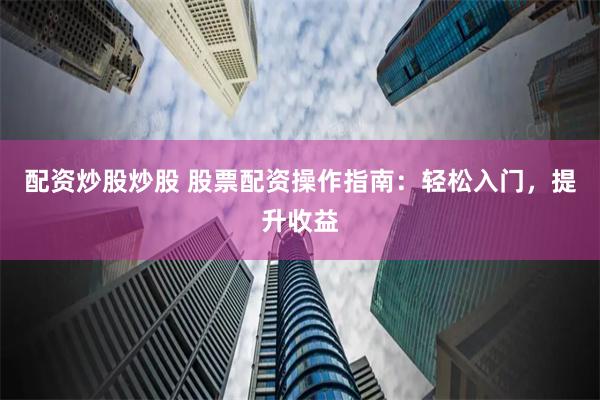 配资炒股炒股 股票配资操作指南：轻松入门，提升收益