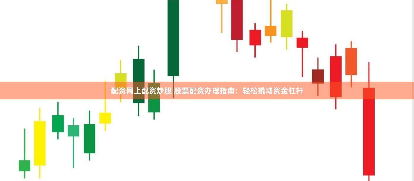 配资网上配资炒股 股票配资办理指南：轻松撬动资金杠杆