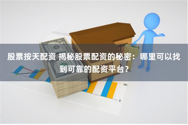 股票按天配资 揭秘股票配资的秘密：哪里可以找到可靠的配资平台？