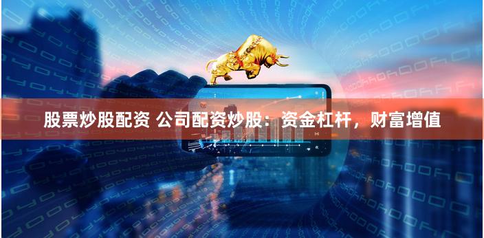 股票炒股配资 公司配资炒股：资金杠杆，财富增值