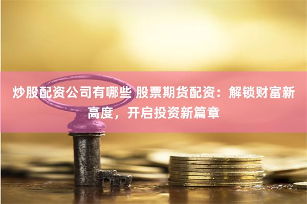 炒股配资公司有哪些 股票期货配资：解锁财富新高度，开启投资新篇章