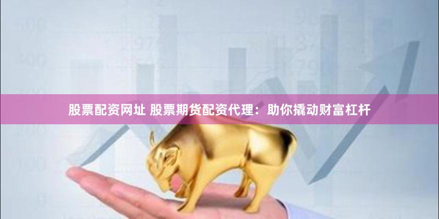 股票配资网址 股票期货配资代理：助你撬动财富杠杆