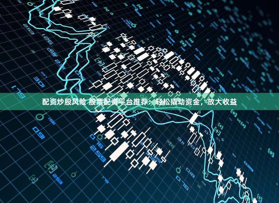 配资炒股风险 股票配资平台推荐：轻松撬动资金，放大收益