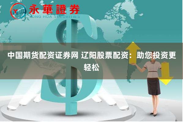 中国期货配资证券网 辽阳股票配资：助您投资更轻松