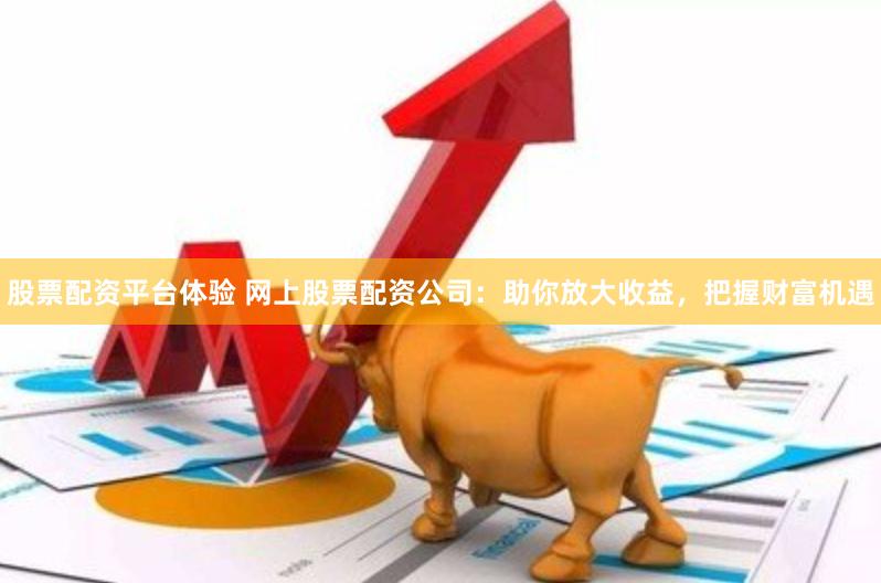 股票配资平台体验 网上股票配资公司：助你放大收益，把握财富机遇