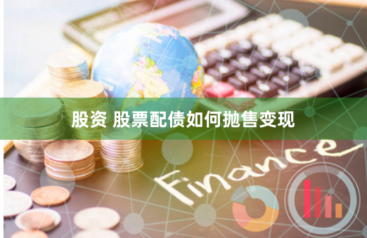 股资 股票配债如何抛售变现