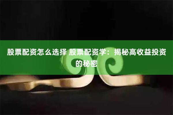 股票配资怎么选择 股票配资学：揭秘高收益投资的秘密