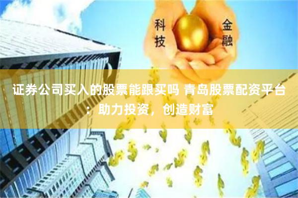 证券公司买入的股票能跟买吗 青岛股票配资平台：助力投资，创造财富