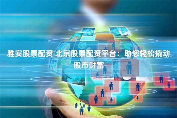 雅安股票配资 北京股票配资平台：助您轻松撬动股市财富