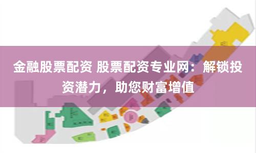 金融股票配资 股票配资专业网：解锁投资潜力，助您财富增值