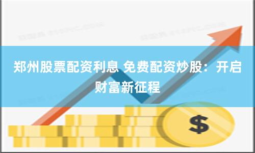 郑州股票配资利息 免费配资炒股：开启财富新征程