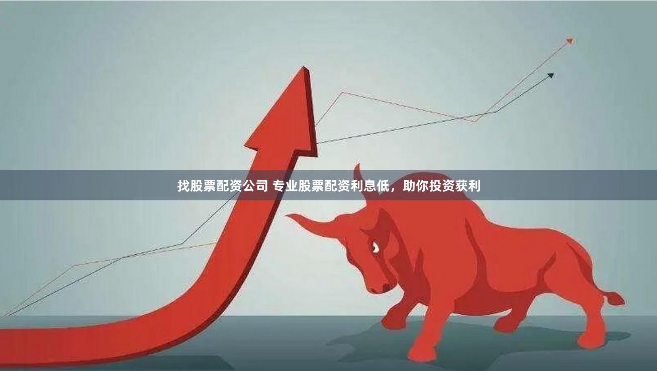 找股票配资公司 专业股票配资利息低，助你投资获利