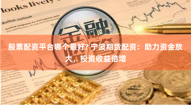 股票配资平台哪个最好? 宁波期货配资：助力资金放大，投资收益倍增