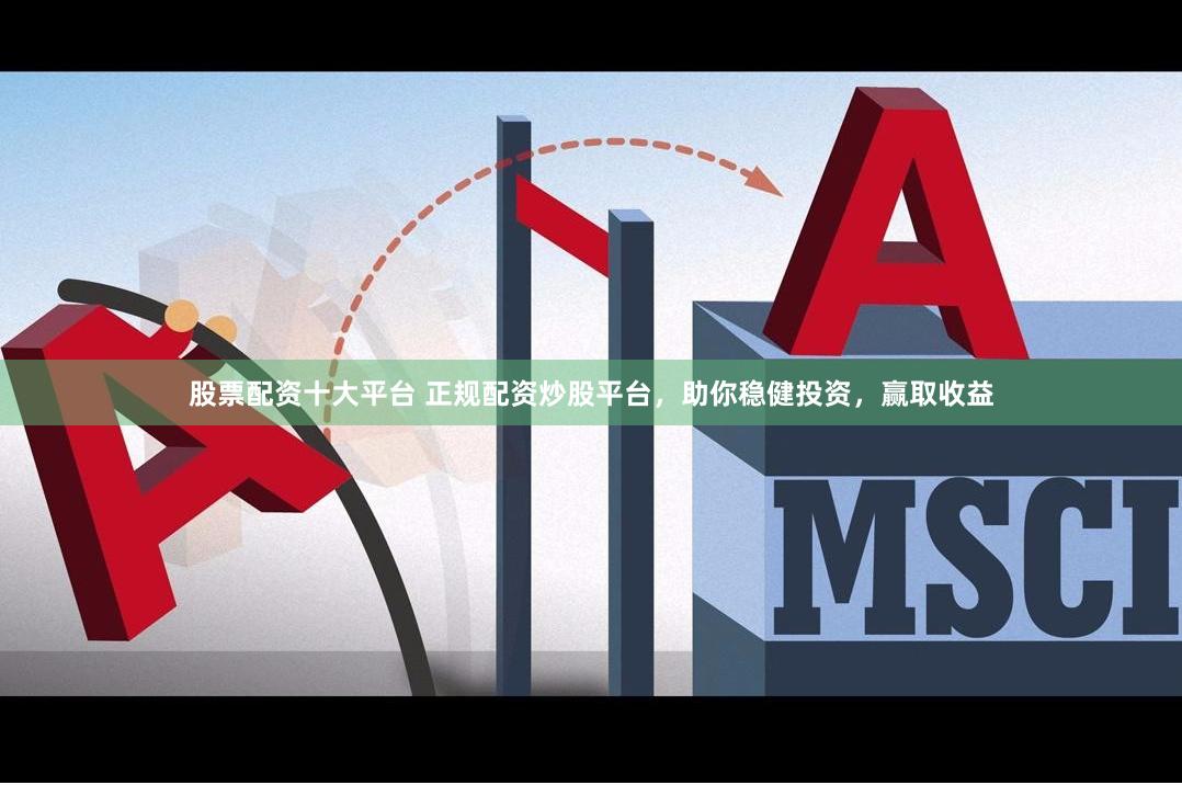 股票配资十大平台 正规配资炒股平台，助你稳健投资，赢取收益