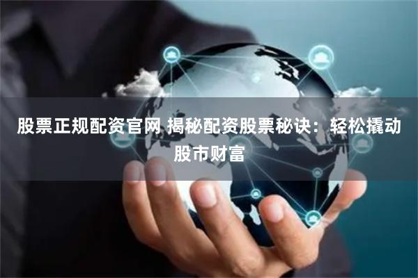 股票正规配资官网 揭秘配资股票秘诀：轻松撬动股市财富