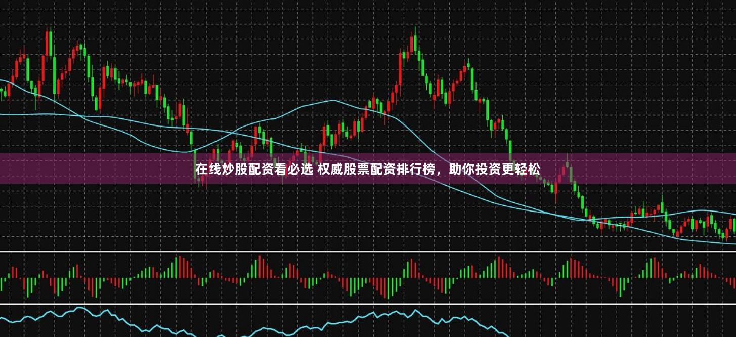 在线炒股配资看必选 权威股票配资排行榜，助你投资更轻松