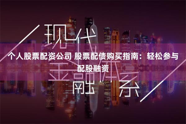 个人股票配资公司 股票配债购买指南：轻松参与配股融资
