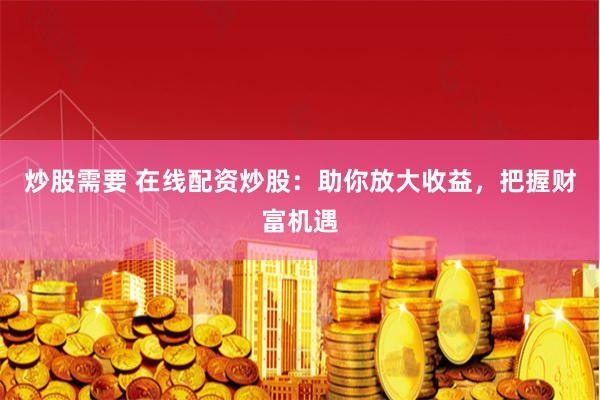 炒股需要 在线配资炒股：助你放大收益，把握财富机遇