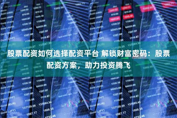 股票配资如何选择配资平台 解锁财富密码：股票配资方案，助力投资腾飞