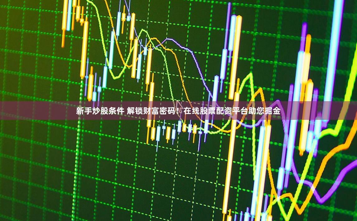 新手炒股条件 解锁财富密码！在线股票配资平台助您掘金