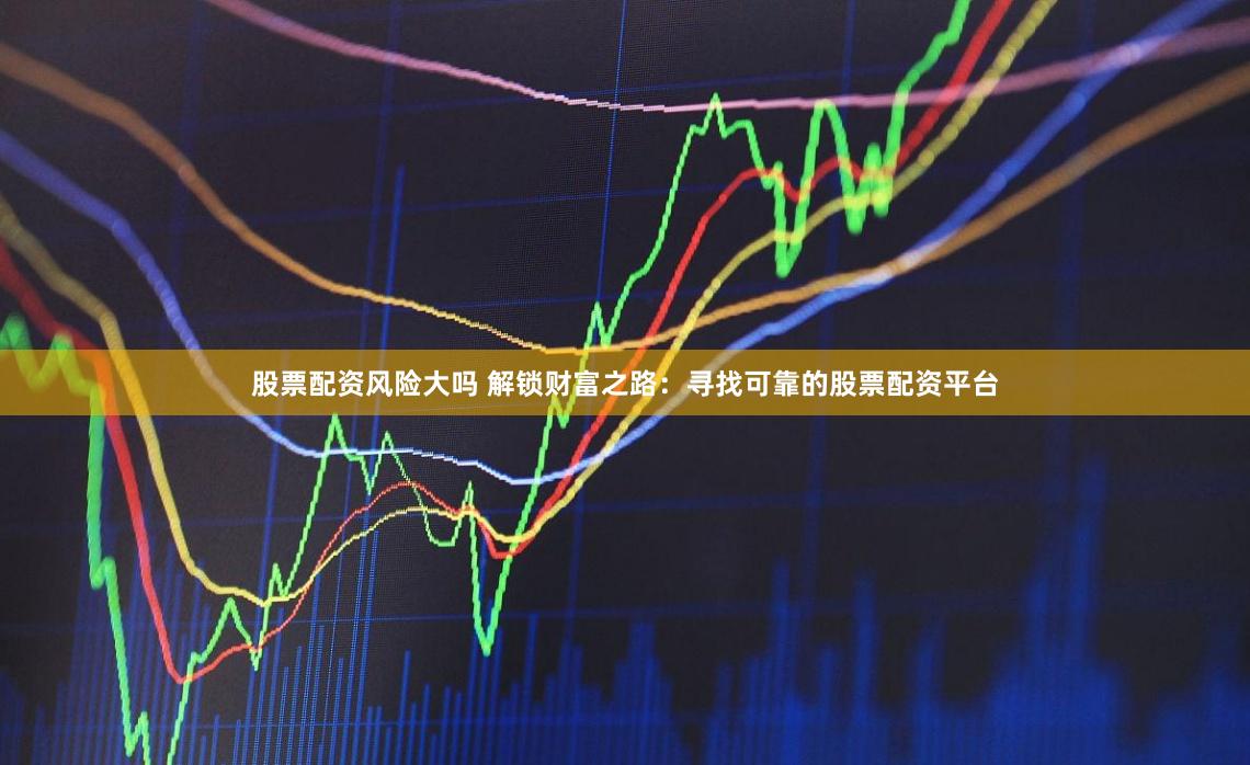 股票配资风险大吗 解锁财富之路：寻找可靠的股票配资平台