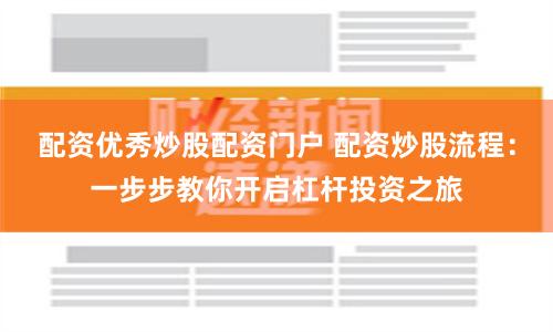 配资优秀炒股配资门户 配资炒股流程：一步步教你开启杠杆投资之旅