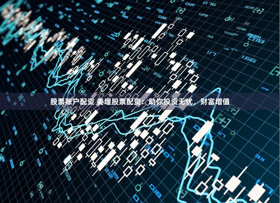 股票账户配资 姜堰股票配资：助你投资无忧，财富增值