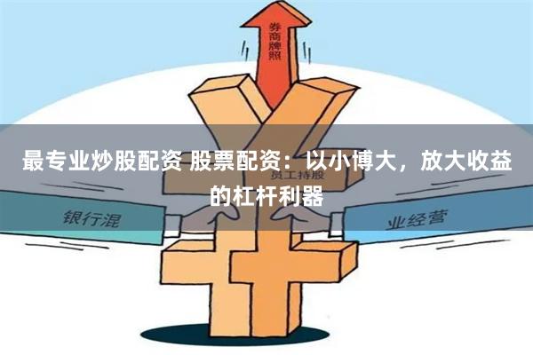 最专业炒股配资 股票配资：以小博大，放大收益的杠杆利器